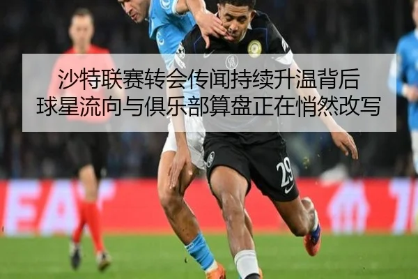 沙特联赛转会传闻持续升温背后 球星流向与俱乐部算盘正在悄然改写